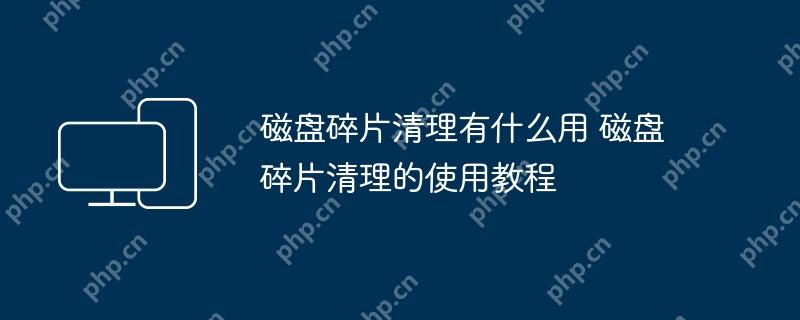 磁盘碎片清理有什么用 磁盘碎片清理的使用教程