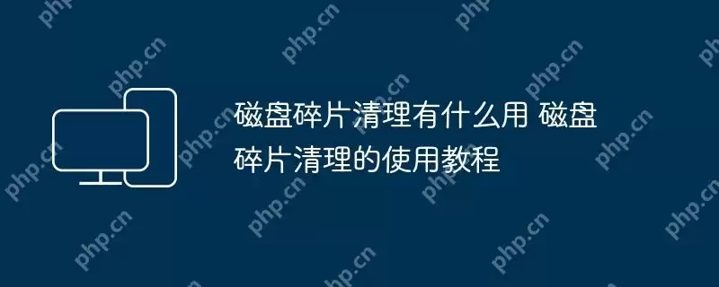 磁盘碎片清理有什么用 磁盘碎片清理的使用教程