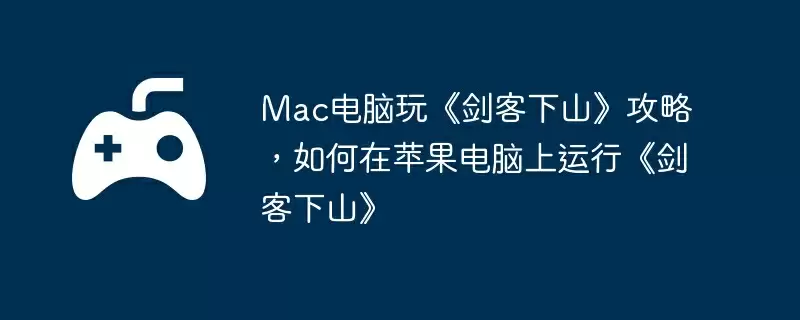 Mac电脑玩《剑客下山》攻略,如何在苹果电脑上运行《剑客下山》