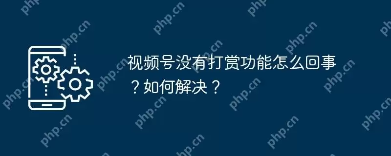 视频号没有打赏功能怎么回事?如何解决?