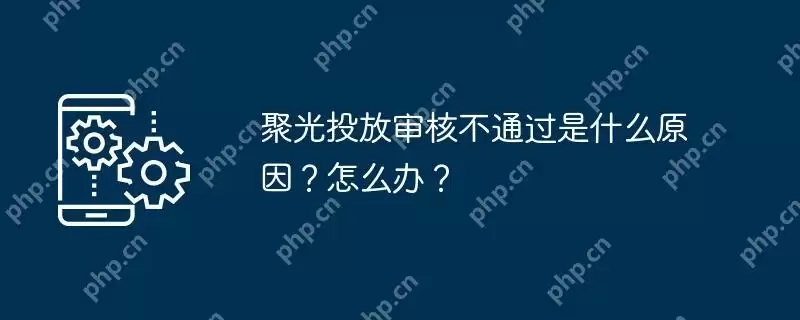 聚光投放审核不通过是什么原因？怎么办？
