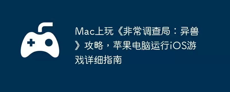 Mac上玩《非常调查局：异兽》攻略，苹果电脑运行iOS游戏详细指南