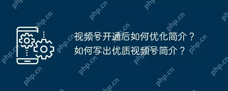 视频号开通后如何优化简介？如何写出优质视频号简介？