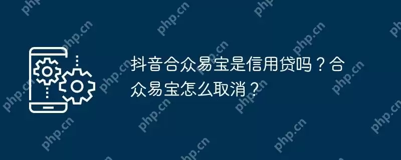 抖音合众易宝是信用贷吗?合众易宝怎么取消?