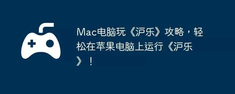 Mac电脑玩《沪乐》攻略，轻松在苹果电脑上运行《沪乐》！