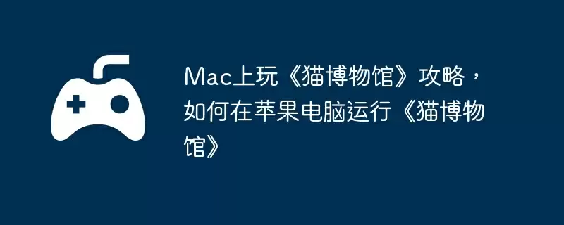 Mac上玩《猫博物馆》攻略,如何在苹果电脑运行《猫博物馆》