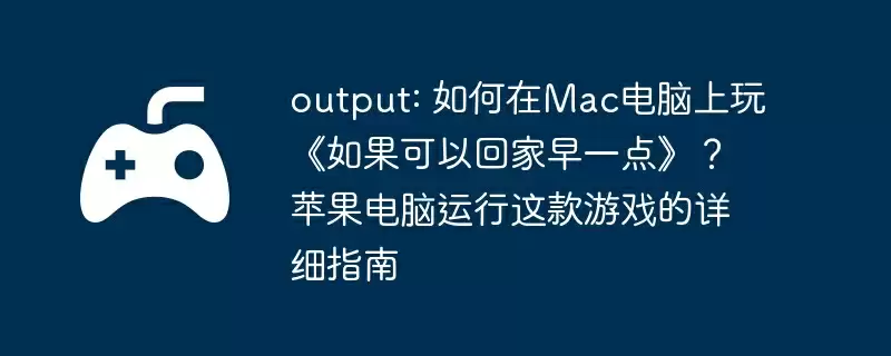 output: 如何在Mac电脑上玩《如果可以回家早一点》？苹果电脑运行这款游戏的详细指南