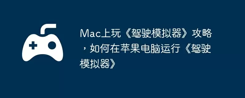 Mac上玩《驾驶模拟器》攻略,如何在苹果电脑运行《驾驶模拟器》
