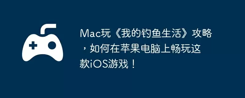 Mac玩《我的钓鱼生活》攻略，如何在苹果电脑上畅玩这款iOS游戏！