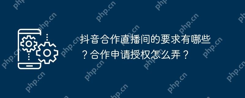 抖音合作直播间的要求有哪些？合作申请授权怎么弄？