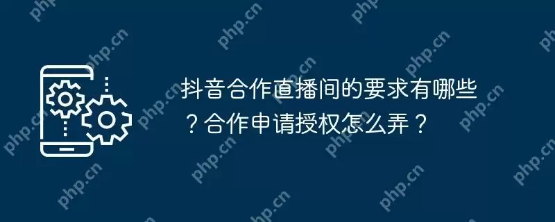 抖音合作直播间的要求有哪些？合作申请授权怎么弄？