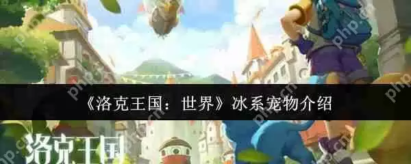 洛克王国最强冰系宠物推荐！战力爆表必养清单