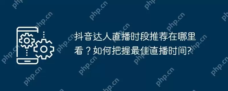 抖音达人直播时段推荐在哪里看？如何把握最佳直播时间?