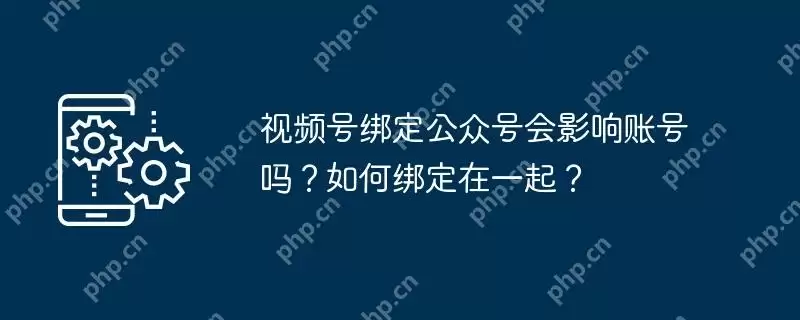 视频号绑定公众号会影响账号吗？如何绑定在一起？