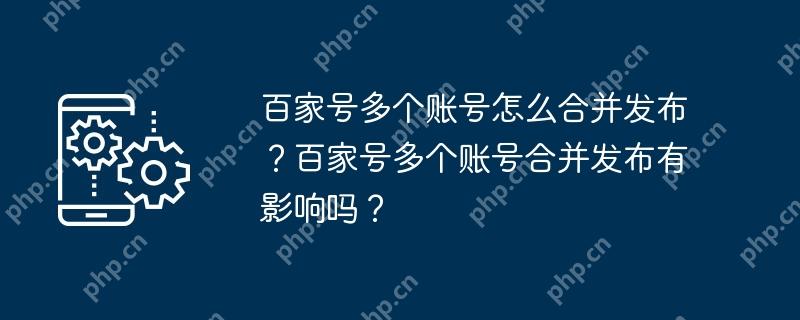 百家号多个账号怎么合并发布？百家号多个账号合并发布有影响吗？