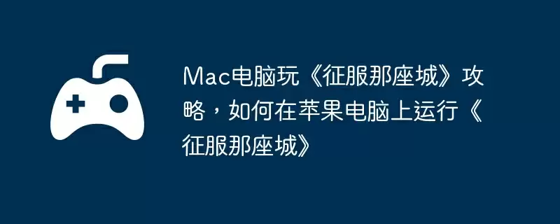 Mac电脑玩《征服那座城》攻略，如何在苹果电脑上运行《征服那座城》