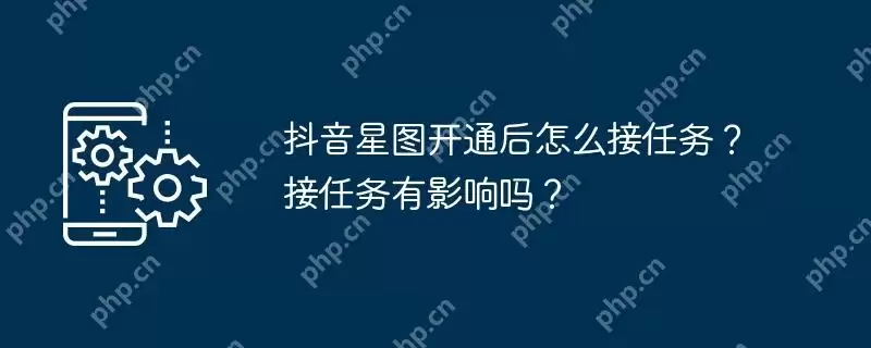 抖音星图开通后怎么接任务？接任务有影响吗？
