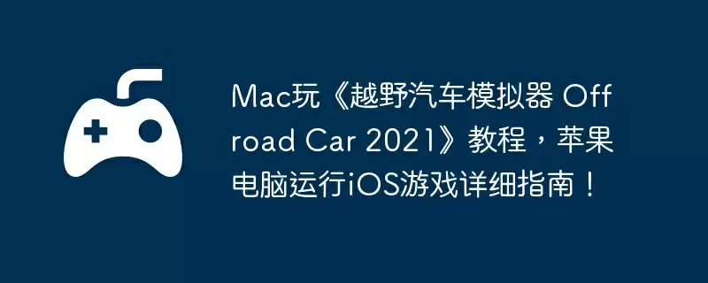 Mac玩《越野汽车模拟器 Offroad Car 2021》教程，苹果电脑运行iOS游戏详细指南！