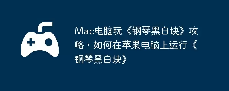 Mac电脑玩《钢琴黑白块》攻略，如何在苹果电脑上运行《钢琴黑白块》
