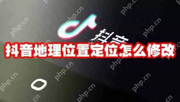 抖音地理位置定位怎么修改
