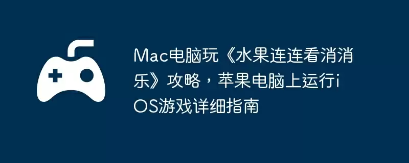 Mac电脑玩《水果连连看消消乐》攻略,苹果电脑上运行iOS游戏详细指南
