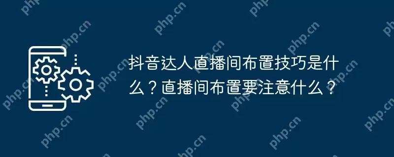 抖音达人直播间布置技巧是什么？直播间布置要注意什么？