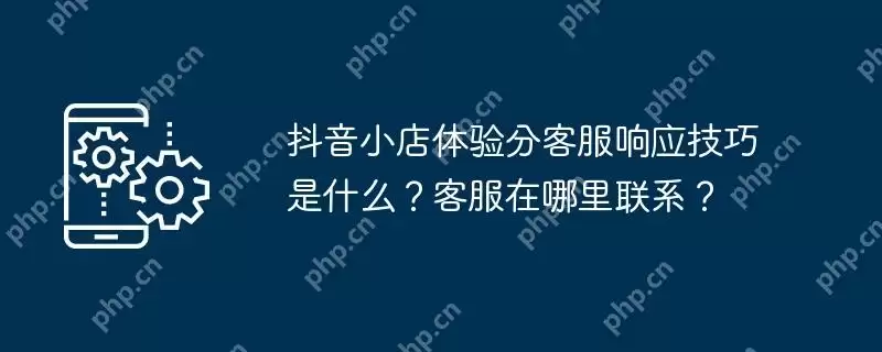 抖音小店体验分客服响应技巧是什么?客服在哪里联系?