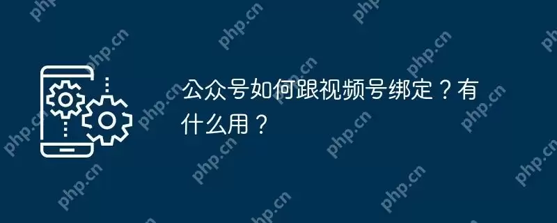 公众号如何跟视频号绑定?有什么用?