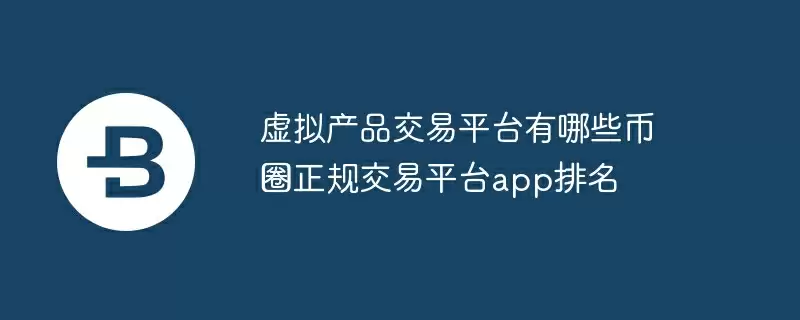 虚拟产品交易平台有哪些币圈正规交易平台app排名