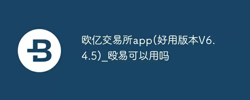 欧亿交易所app(好用版本v6.4.5)_殴易可以用吗