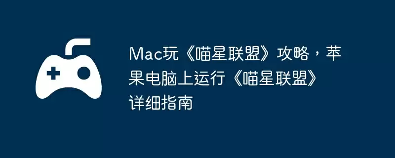 Mac玩《喵星联盟》攻略，苹果电脑上运行《喵星联盟》详细指南