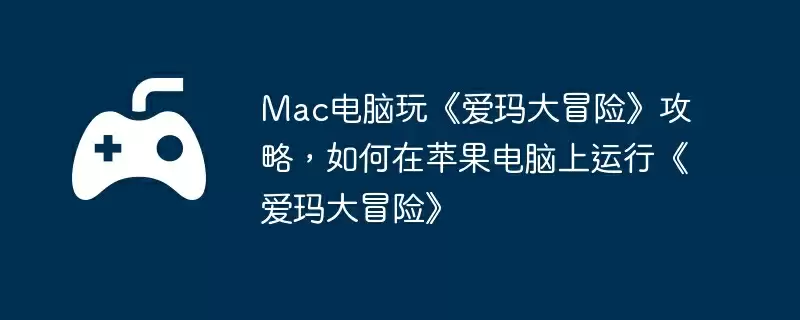 Mac电脑玩《爱玛大冒险》攻略,如何在苹果电脑上运行《爱玛大冒险》