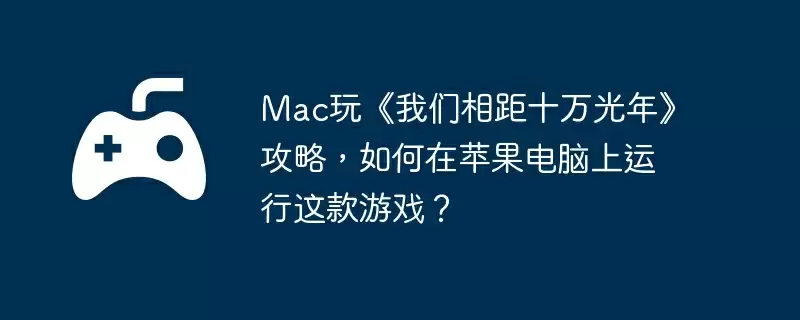 Mac玩《我们相距十万光年》攻略，如何在苹果电脑上运行这款游戏？