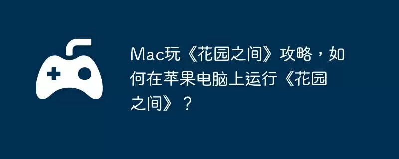 Mac玩《花园之间》攻略,如何在苹果电脑上运行《花园之间》?