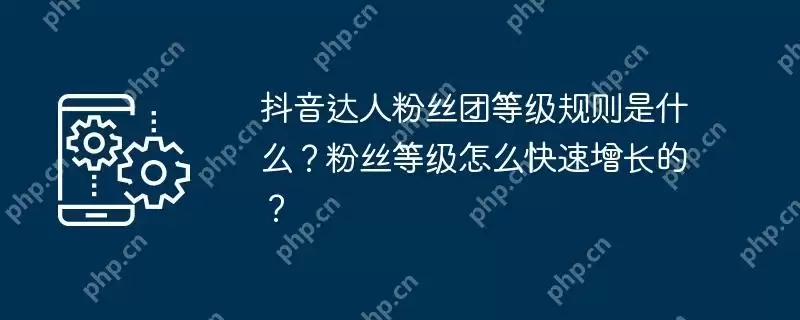 抖音达人粉丝团等级规则是什么？粉丝等级怎么快速增长的？