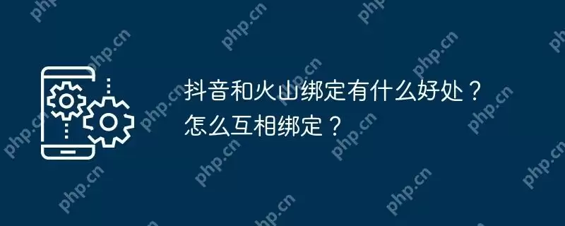 抖音和火山绑定有什么好处？怎么互相绑定？