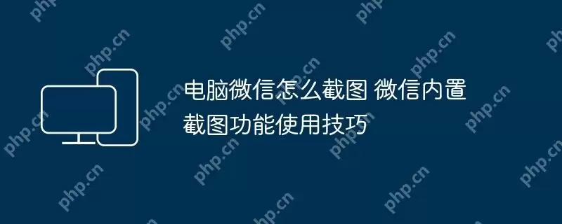 电脑微信怎么截图 微信内置截图功能使用技巧