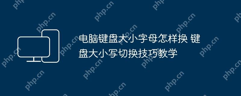 电脑键盘大小字母怎样换 键盘大小写切换技巧教学
