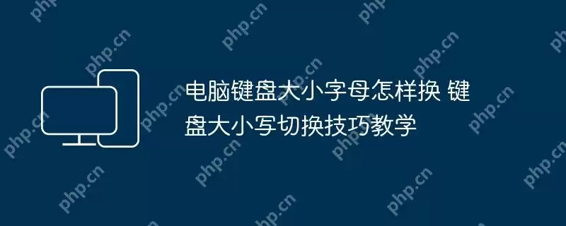 电脑键盘大小字母怎样换 键盘大小写切换技巧教学