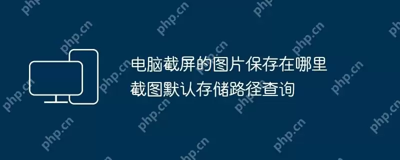 电脑截屏的图片保存在哪里 截图默认存储路径查询
