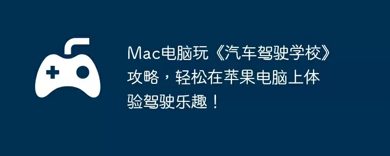 Mac电脑玩《汽车驾驶学校》攻略，轻松在苹果电脑上体验驾驶乐趣！