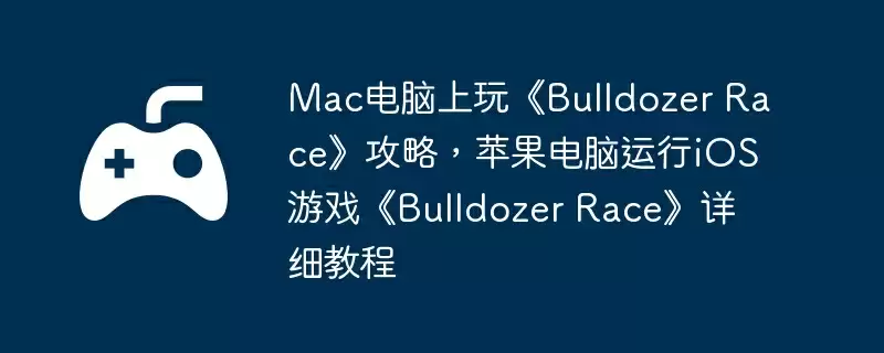 Mac电脑上玩《Bulldozer Race》攻略，苹果电脑运行iOS游戏《Bulldozer Race》详细教程