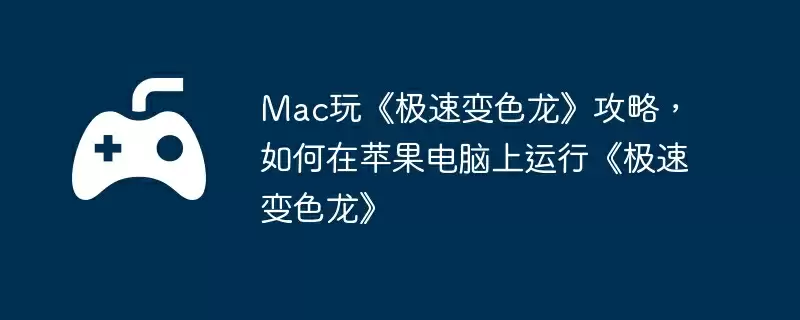 Mac玩《极速变色龙》攻略，如何在苹果电脑上运行《极速变色龙》