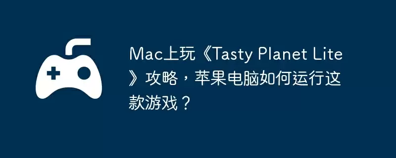 Mac上玩《Tasty Planet Lite》攻略,苹果电脑如何运行这款游戏?