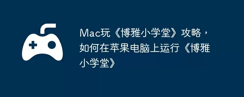 Mac玩《博雅小学堂》攻略，如何在苹果电脑上运行《博雅小学堂》