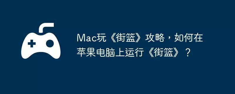 Mac玩《街篮》攻略,如何在苹果电脑上运行《街篮》?