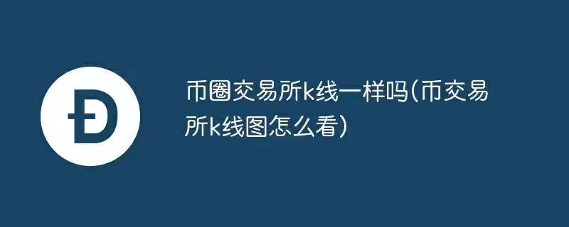 币圈交易所k线一样吗(币交易所k线图怎么看)