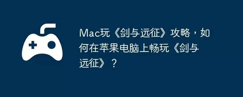 Mac玩《剑与远征》攻略，如何在苹果电脑上畅玩《剑与远征》？
