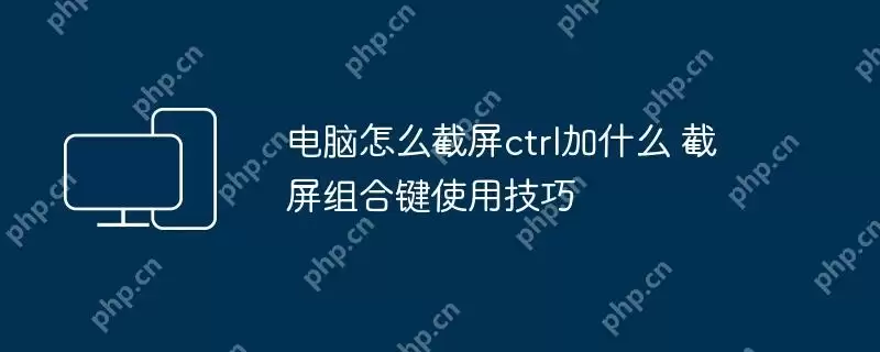 电脑怎么截屏ctrl加什么 截屏组合键使用技巧
