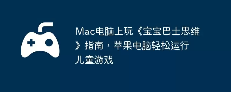 Mac电脑上玩《宝宝巴士思维》指南，苹果电脑轻松运行儿童游戏